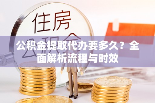 东乡公积金提取代办要多久？全面解析流程与时效
