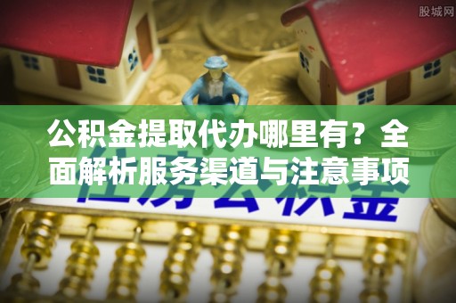 东乡公积金提取代办哪里有？全面解析服务渠道与注意事项
