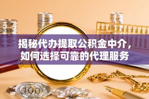 东乡揭秘代办提取公积金中介，如何选择可靠的代理服务