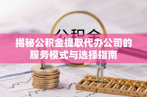 东乡揭秘公积金提取代办公司的服务模式与选择指南