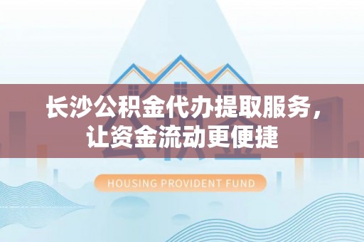 东乡长沙公积金代办提取服务，让资金流动更便捷