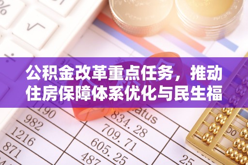 东乡公积金改革重点任务，推动住房保障体系优化与民生福祉提升