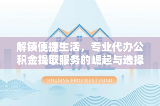 东乡解锁便捷生活，专业代办公积金提取服务的崛起与选择