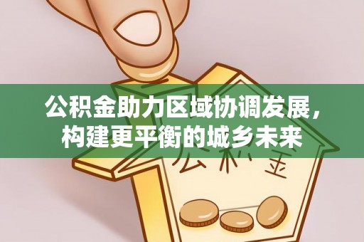 东乡公积金助力区域协调发展，构建更平衡的城乡未来