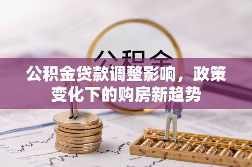 东乡公积金贷款调整影响，政策变化下的购房新趋势