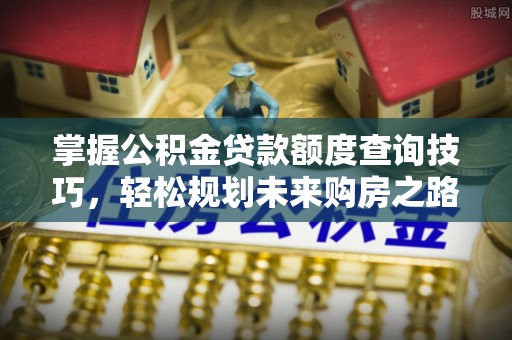 东乡掌握公积金贷款额度查询技巧，轻松规划未来购房之路