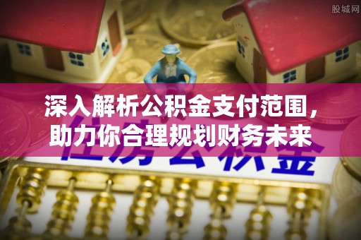 东乡深入解析公积金支付范围，助力你合理规划财务未来