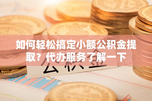 东乡如何轻松搞定小额公积金提取？代办服务了解一下