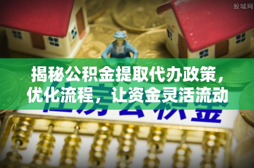 东乡揭秘公积金提取代办政策，优化流程，让资金灵活流动