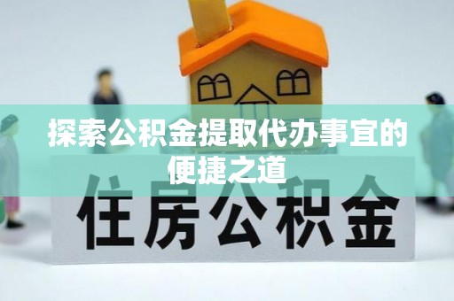 东乡探索公积金提取代办事宜的便捷之道