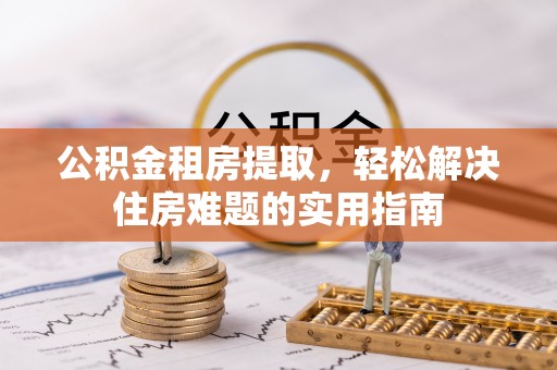 东乡公积金租房提取，轻松解决住房难题的实用指南
