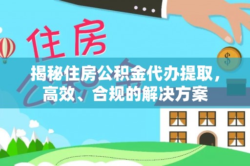 东乡揭秘住房公积金代办提取，高效、合规的解决方案