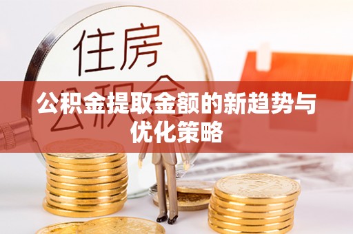 东乡公积金提取金额的新趋势与优化策略