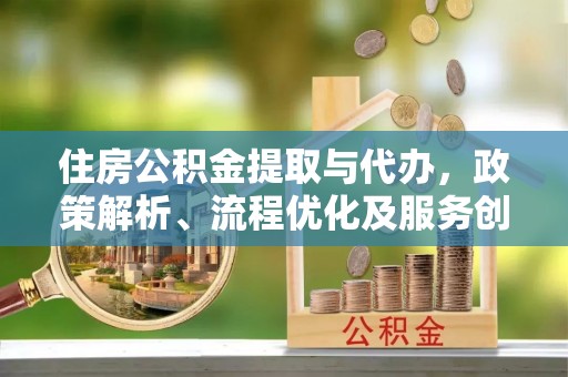 东乡住房公积金提取与代办，政策解析、流程优化及服务创新