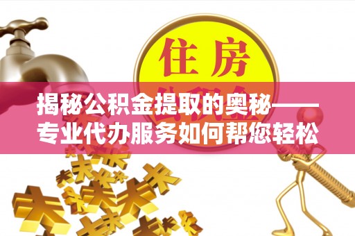 东乡揭秘公积金提取的奥秘——专业代办服务如何帮您轻松搞定