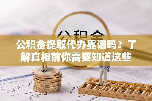东乡公积金提取代办靠谱吗？了解真相前你需要知道这些