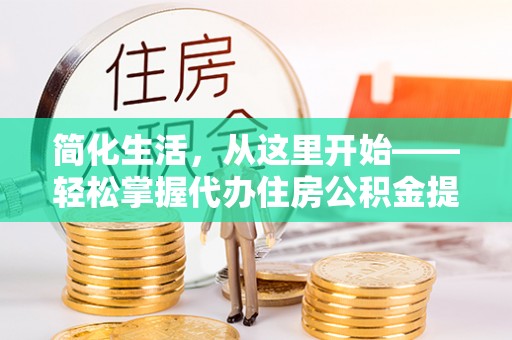 东乡简化生活，从这里开始——轻松掌握代办住房公积金提取全流程