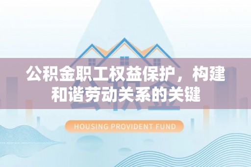 东乡公积金职工权益保护，构建和谐劳动关系的关键