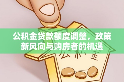东乡公积金贷款额度调整，政策新风向与购房者的机遇