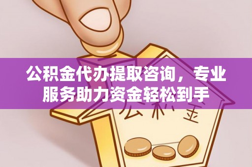 东乡公积金代办提取咨询，专业服务助力资金轻松到手