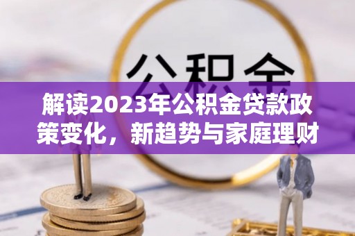 东乡解读2023年公积金贷款政策变化，新趋势与家庭理财规划