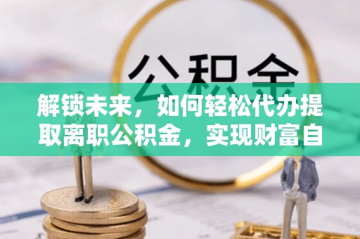 东乡解锁未来，如何轻松代办提取离职公积金，实现财富自由的第一步