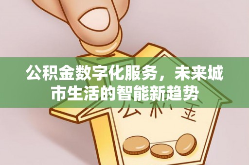 东乡公积金数字化服务，未来城市生活的智能新趋势