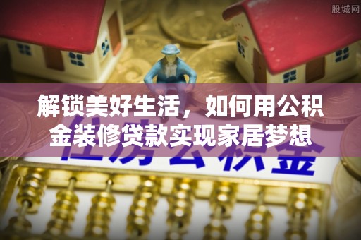 东乡解锁美好生活，如何用公积金装修贷款实现家居梦想