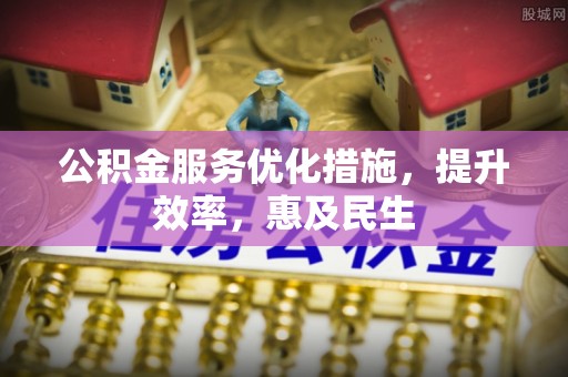 东乡公积金服务优化措施，提升效率，惠及民生