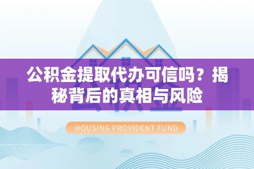 东乡公积金提取代办可信吗？揭秘背后的真相与风险