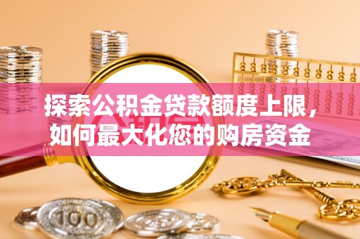 东乡探索公积金贷款额度上限，如何最大化您的购房资金