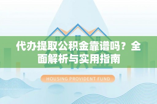 东乡代办提取公积金靠谱吗？全面解析与实用指南