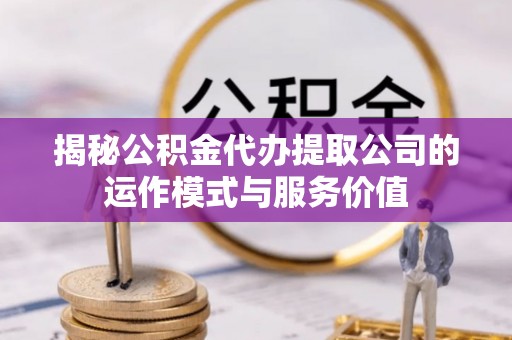 东乡揭秘公积金代办提取公司的运作模式与服务价值