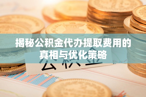 东乡揭秘公积金代办提取费用的真相与优化策略
