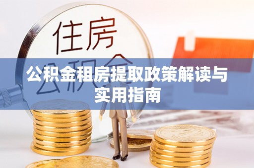 东乡公积金租房提取政策解读与实用指南