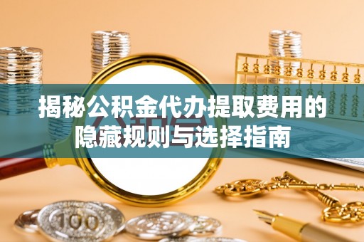 东乡揭秘公积金代办提取费用的隐藏规则与选择指南