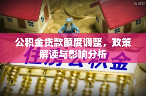 东乡公积金贷款额度调整，政策解读与影响分析