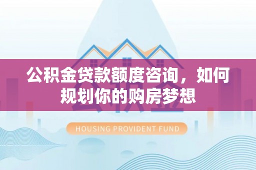 东乡公积金贷款额度咨询，如何规划你的购房梦想