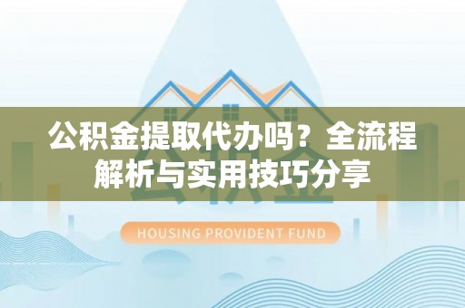 东乡公积金提取代办吗？全流程解析与实用技巧分享