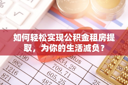东乡如何轻松实现公积金租房提取，为你的生活减负？