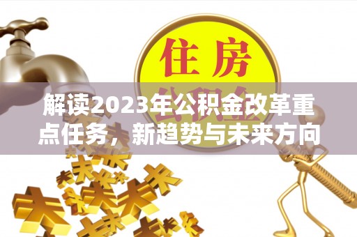 东乡解读2023年公积金改革重点任务，新趋势与未来方向