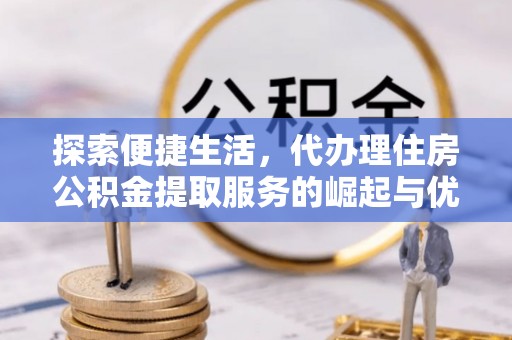 东乡探索便捷生活，代办理住房公积金提取服务的崛起与优势