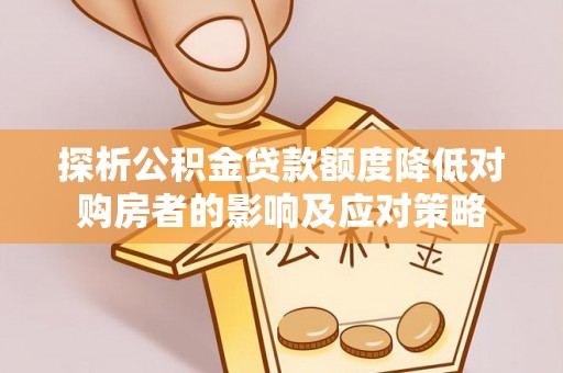 东乡探析公积金贷款额度降低对购房者的影响及应对策略