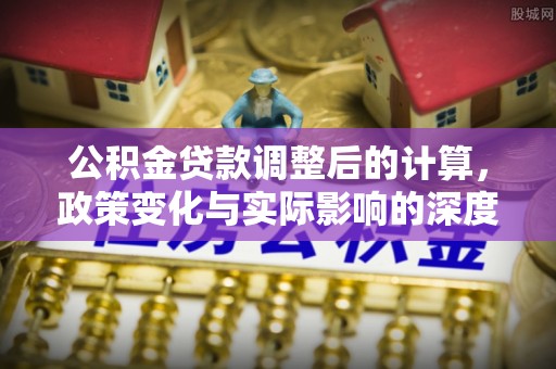 东乡公积金贷款调整后的计算，政策变化与实际影响的深度解析