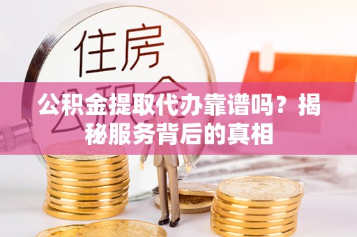 东乡公积金提取代办靠谱吗？揭秘服务背后的真相