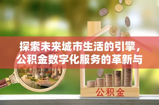 东乡探索未来城市生活的引擎，公积金数字化服务的革新与实践