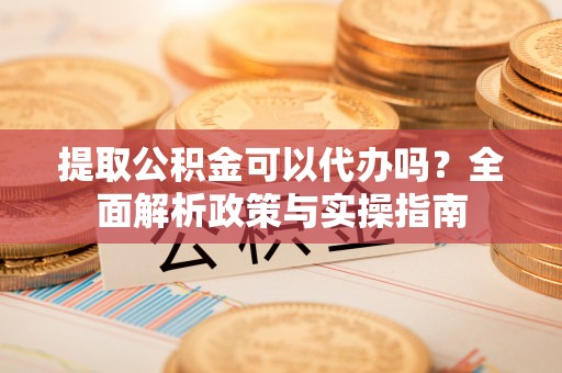 东乡提取公积金可以代办吗？全面解析政策与实操指南