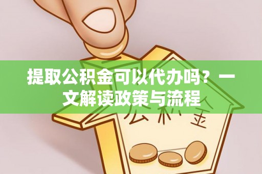 东乡提取公积金可以代办吗？一文解读政策与流程