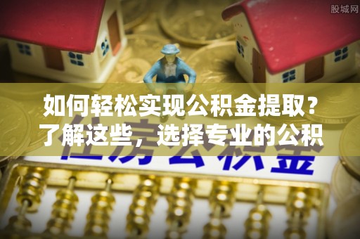 东乡如何轻松实现公积金提取？了解这些，选择专业的公积金提取代办服务
