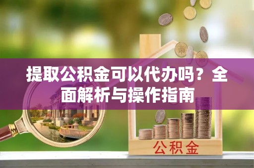 东乡提取公积金可以代办吗？全面解析与操作指南